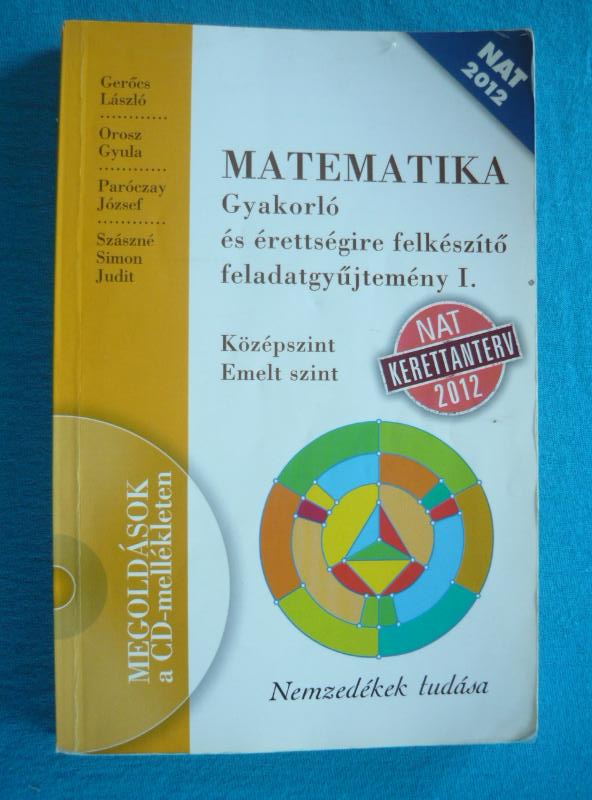 Matematika gyakorló és érettségire felkészítő feladatgyűjtemény I. Matematika – Gyakorló és érettségire felkészítő feladatgyűjtemény I.